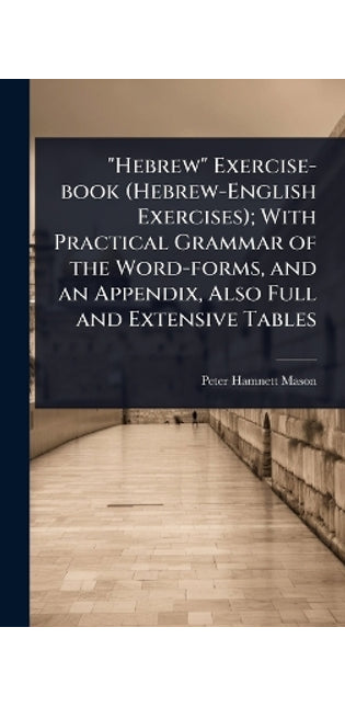 "Hebrew" Exercise-book (Hebrew-English Exercises); With Practical Grammar of the Word-forms, and an Appendix, Also Full and Extensive Tables