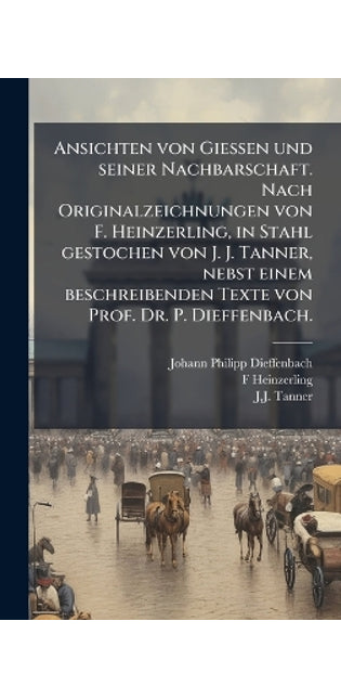 Ansichten von Giessen und seiner Nachbarschaft. Nach Originalzeichnungen von F. Heinzerling, in Stahl gestochen von J. J. Tanner, nebst einem beschreibenden Texte von Prof. Dr. P. Dieffenbach.