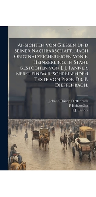 Ansichten von Giessen und seiner Nachbarschaft. Nach Originalzeichnungen von F. Heinzerling, in Stahl gestochen von J. J. Tanner, nebst einem beschreibenden Texte von Prof. Dr. P. Dieffenbach.