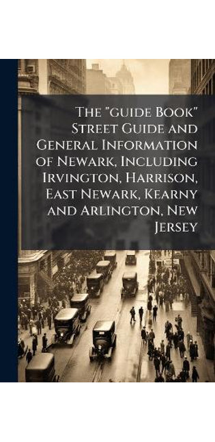 "guide Book" Street Guide and General Information of Newark, Including Irvington, Harrison, East Newark, Kearny and Arlington, New Jersey