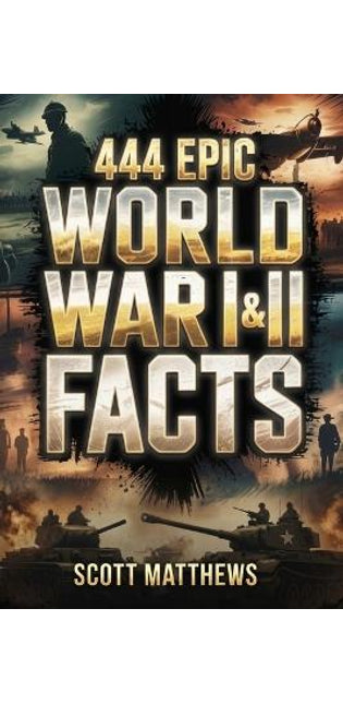 444 Epic World War I & II Facts - The Ultimate Collection of Shocking War Stories, Hidden History, and Trivia-Winning Facts