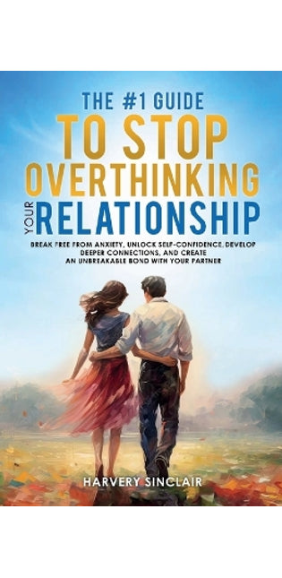 #1 Guide to Stop Overthinking Your Relationship, Break Free From Anxiety, Unlock Self-Confidence, Develop Deeper Connections, and Create an Unbreakable Bond With Your Partner