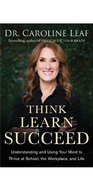Think, Learn, Succeed – Understanding and Using Your Mind to Thrive at School, the Workplace, and Life