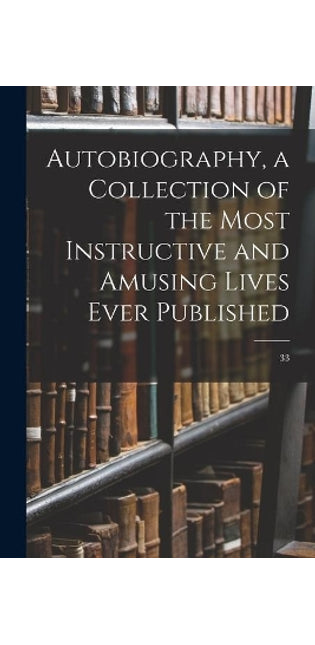 Autobiography, a Collection of the Most Instructive and Amusing Lives Ever Published; 33