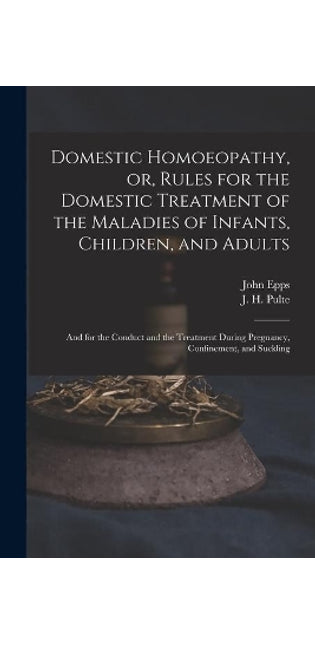Domestic Homoeopathy, or, Rules for the Domestic Treatment of the Maladies of Infants, Children, and Adults