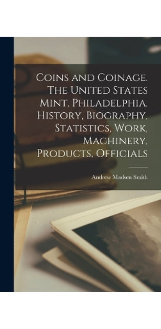 Coins and Coinage. The United States Mint, Philadelphia, History, Biography, Statistics, Work, Machinery, Products, Officials