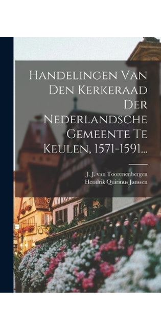 Handelingen Van Den Kerkeraad Der Nederlandsche Gemeente Te Keulen, 1571-1591...