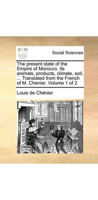 Present State of the Empire of Morocco. Its Animals, Products, Climate, Soil, ... Translated from the French of M. Chenier. Volume 1 of 2