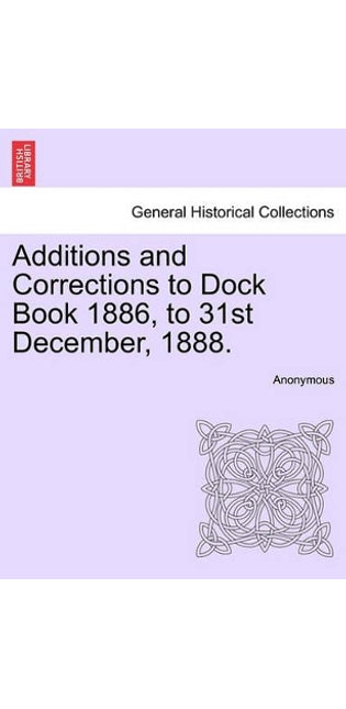 Additions and Corrections to Dock Book 1886, to 31st December, 1888.