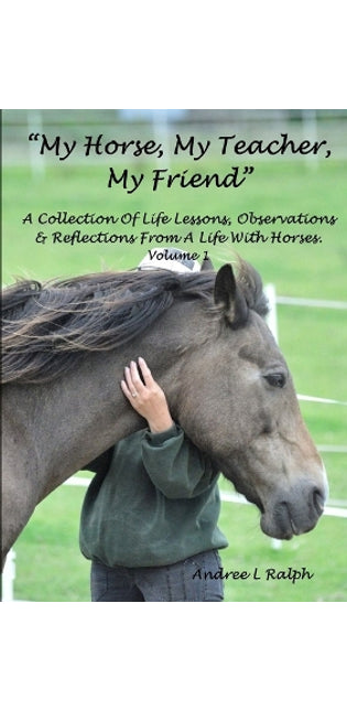 "My Horse, My Teacher, My Friend" A Collection of Life Lessons, Observations & Reflections from A Life with Horses. Volume 1