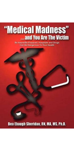 "Medical Madness" . . . and You are the Victim: be Aware/be Prepared, Hospitals and Drugs Can be Dangerous to Your Health