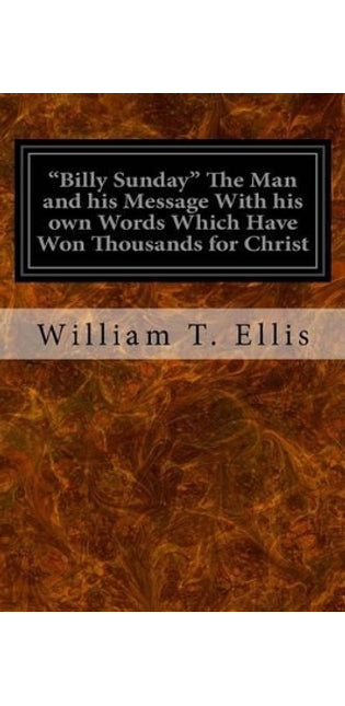 "Billy Sunday" The Man and his Message With his own Words Which Have Won Thousands for Christ