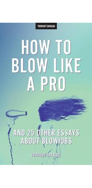 "How To Blow Like A Pro" And 25 Other Essays About Blowjobs