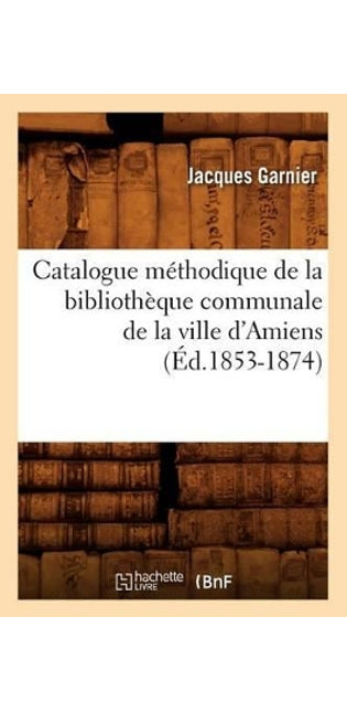 Catalogue Méthodique de la Bibliothèque Communale de la Ville d'Amiens (Éd.1853-1874)