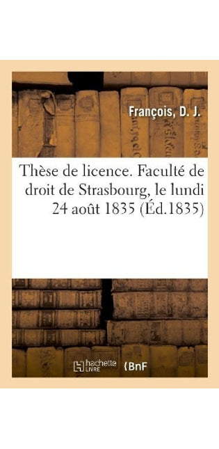Thèse de Licence. Faculté de Droit de Strasbourg, Le Lundi 24 Août 1835