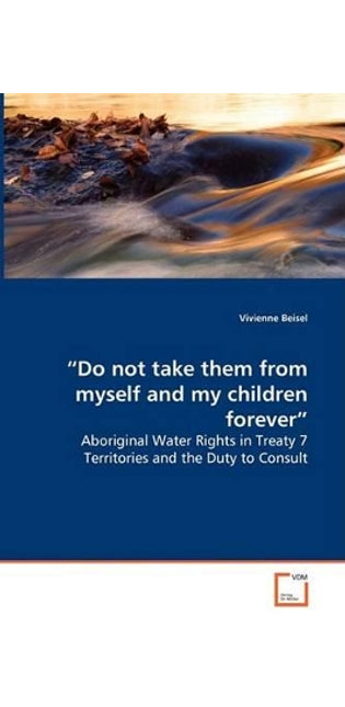 "Do not take them from myself and my children forever" - Aboriginal Water Rights in Treaty 7 Territories and the Duty to Consult