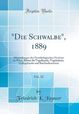 "Die Schwalbe", 1889, Vol. 12: Mittheilungen des Ornithologischen Vereines in Wien, Blätter für Vogelkunde, Vogelschutz, Geflügelzucht und Brieftaubenwesen (Classic Reprint)