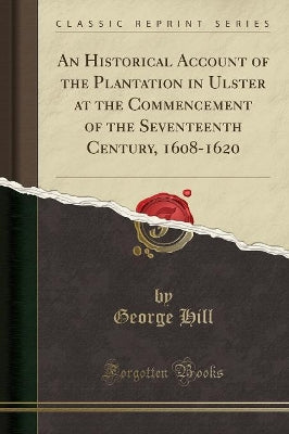 Historical Account of the Plantation in Ulster at the Commencement of the Seventeenth Century, 1608-1620 (Classic Reprint)