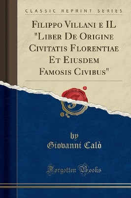 Filippo Villani e IL Liber De Origine Civitatis Florentiae Et Eiusdem Famosis Civibus (Classic Reprint)