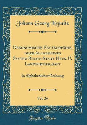 Oekonomische Encyklopädie, Oder Allgemeines System Staats-Stadt-Haus-U. Landwirthschaft, Vol. 26