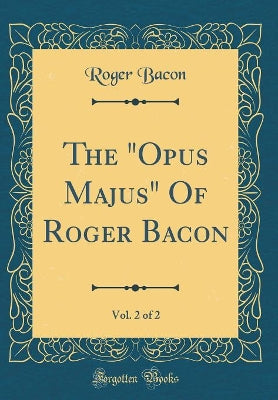 "opus Majus" of Roger Bacon, Vol. 2 of 2 (Classic Reprint)