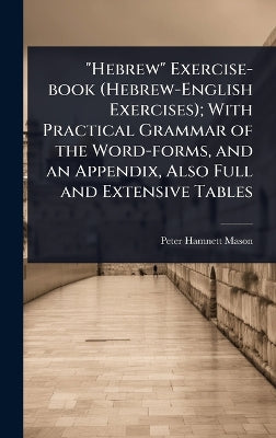 "Hebrew" Exercise-book (Hebrew-English Exercises); With Practical Grammar of the Word-forms, and an Appendix, Also Full and Extensive Tables