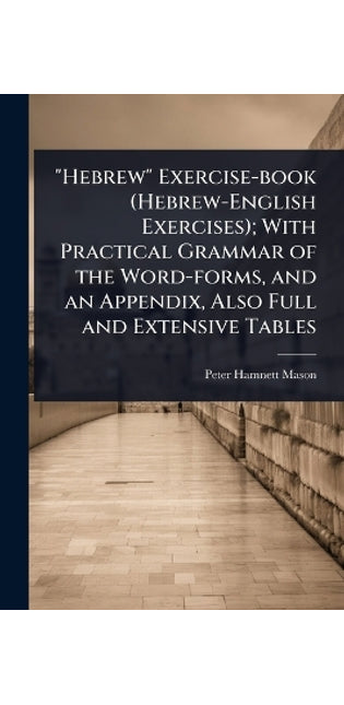 "Hebrew" Exercise-book (Hebrew-English Exercises); With Practical Grammar of the Word-forms, and an Appendix, Also Full and Extensive Tables