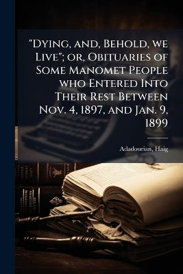 "Dying, and, Behold, we Live"; or, Obituaries of Some Manomet People who Entered Into Their Rest Between Nov. 4, 1897, and Jan. 9, 1899