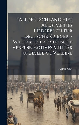 "Alldeutschland hie." Allgemeines Liederbuch fÃ1/4r deutsche Krieger, - Militär- u. patriotische Vereine, actives Militär u. gesellige Vereine