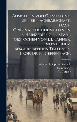Ansichten von Giessen und seiner Nachbarschaft. Nach Originalzeichnungen von F. Heinzerling, in Stahl gestochen von J. J. Tanner, nebst einem beschreibenden Texte von Prof. Dr. P. Dieffenbach.