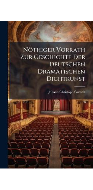 Nöthiger Vorrath Zur Geschichte Der Deutschen Dramatischen Dichtkunst
