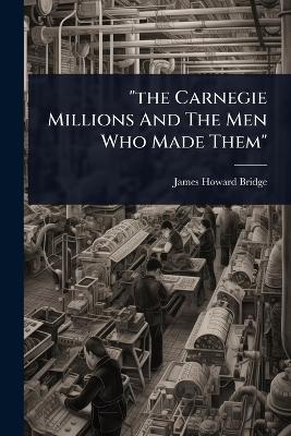 "the Carnegie Millions And The Men Who Made Them"