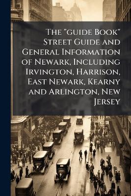 "guide Book" Street Guide and General Information of Newark, Including Irvington, Harrison, East Newark, Kearny and Arlington, New Jersey