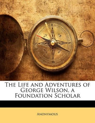 The Life and Adventures of George Wilson, a Foundation Scholar