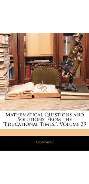 Mathematical Questions and Solutions, from the Educational Times., Volume 39