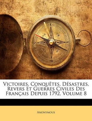 Victoires, Conquêtes, Désastres, Revers Et Guerres Civiles Des Français Depuis 1792; Volume 8