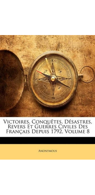 Victoires, Conquêtes, Désastres, Revers Et Guerres Civiles Des Français Depuis 1792; Volume 8