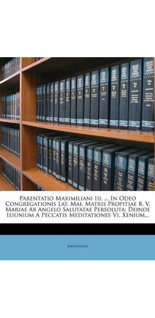 Parentatio Maximiliani III. ... in Odeo Congregationis Lat. Mai. Matris Propitiae B. V. Mariae AB Angelo Salutatae Persoluta