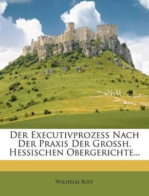 Der Executivprozess Nach Der Praxis Der Grossh. Hessischen Obergerichte...
