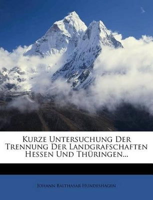 Kurze Untersuchung Der Trennung Der Landgrafschaften Hessen Und Thüringen...