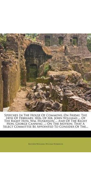 Speeches in the House of Commons, on Friday, the 24th of February, 1826, of Mr. John Williams ... of the Right Hon. Wm. Huskisson ... and of the Right Hon. George Canning ...