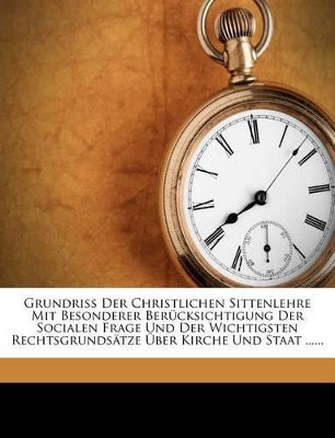 Grundriss der christlichen Sittenlehre mit besonderer Berücksichtigung der socialen Frage und der wichtigsten Rechtsgrundsätze über Kirche und Staat.