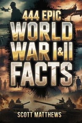 444 Epic World War I & II Facts - The Ultimate Collection of Shocking War Stories, Hidden History, and Trivia-Winning Facts