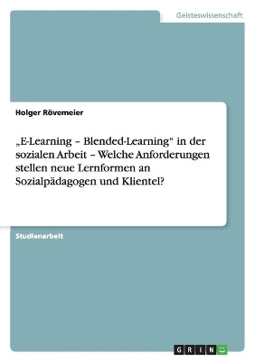 "E-Learning - Blended-Learning in der sozialen Arbeit - Welche Anforderungen stellen neue Lernformen an Sozialpädagogen und Klientel?