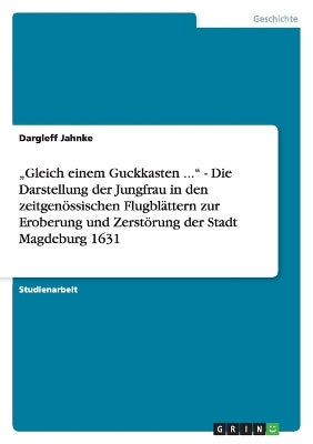 "Gleich einem Guckkasten ... - Die Darstellung der Jungfrau in den zeitgenössischen Flugblättern zur Eroberung und Zerstörung der Stadt Magdeburg 1631