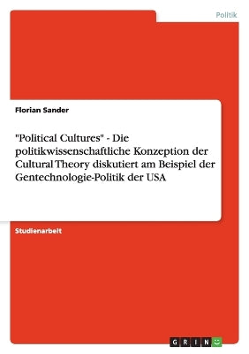 "Political Cultures" - Die politikwissenschaftliche Konzeption der Cultural Theory diskutiert am Beispiel der Gentechnologie-Politik der USA