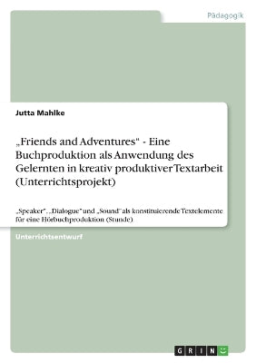 "Friends and Adventures - Eine Buchproduktion als Anwendung des Gelernten in kreativ produktiver Textarbeit (Unterrichtsprojekt)