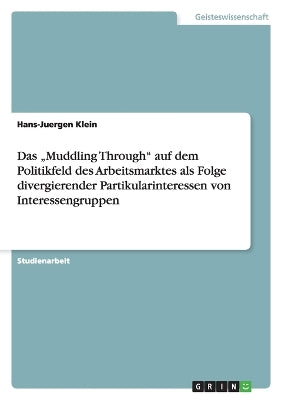 "Muddling Through auf dem Politikfeld des Arbeitsmarktes als Folge divergierender Partikularinteressen von Interessengruppen