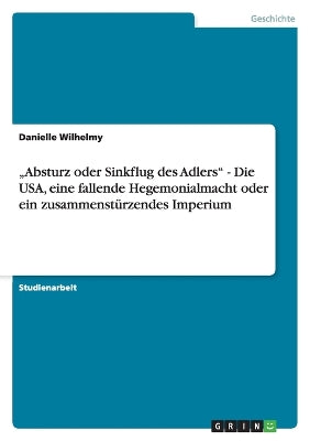 "Absturz oder Sinkflug des Adlers - Die USA, eine fallende Hegemonialmacht oder ein zusammenstürzendes Imperium