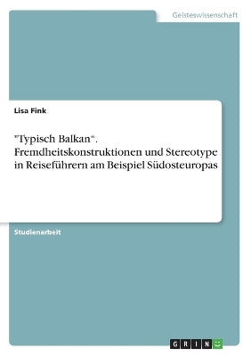 "typisch Balkan." Fremdheitskonstruktionen Und Stereotype in Reiseführern Am Beispiel Südosteuropas
